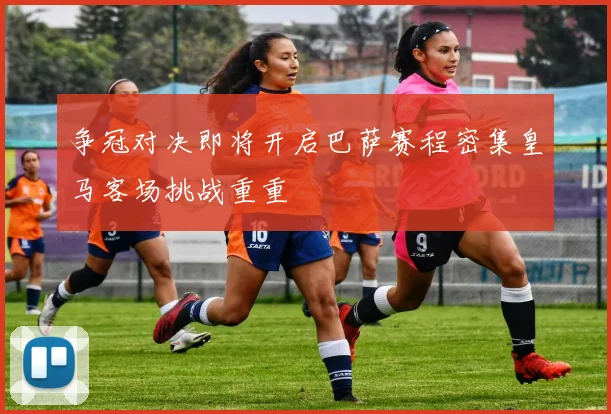 争冠对决即将开启巴萨赛程密集皇马客场挑战重重