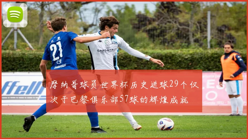 摩纳哥球员世界杯历史进球29个仅次于巴黎俱乐部57球的辉煌成就