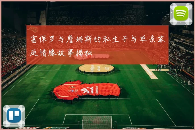 富保罗与詹姆斯的私生子与单亲家庭情缘故事揭秘