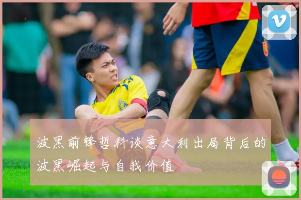 波黑前锋哲科谈意大利出局背后的波黑崛起与自我价值