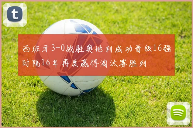 西班牙3-0战胜奥地利成功晋级16强时隔16年再度赢得淘汰赛胜利