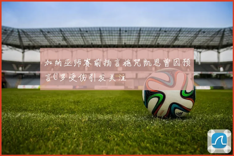 加纳巫师赛前扬言施咒凯恩曾因预言C罗受伤引发关注