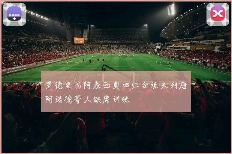 罗德里戈阿森西奥回归合练米利唐阿诺德等人缺席训练