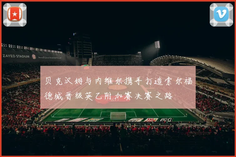 贝克汉姆与内维尔携手打造索尔福德城晋级英乙附加赛决赛之路