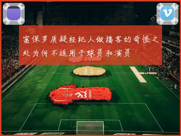 富保罗质疑经纪人做播客的奇怪之处为何不适用于球员和演员