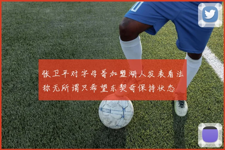 张卫平对字母哥加盟湖人发表看法称无所谓只希望东契奇保持状态