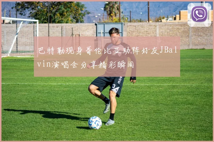 巴特勒现身哥伦比亚助阵好友JBalvin演唱会分享精彩瞬间