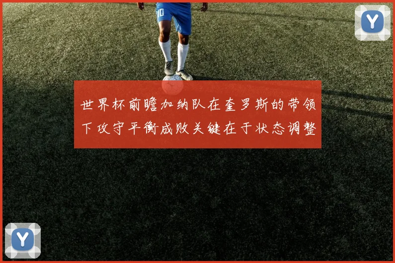世界杯前瞻加纳队在奎罗斯的带领下攻守平衡成败关键在于状态调整