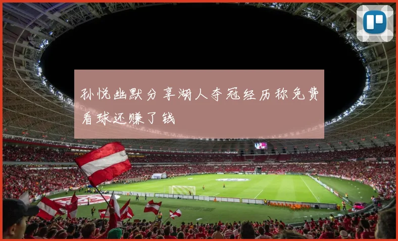 孙悦幽默分享湖人夺冠经历称免费看球还赚了钱