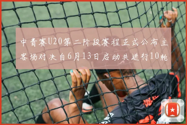 中青赛U20第二阶段赛程正式公布主客场对决自6月13日启动共进行10轮较量