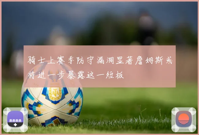 骑士上赛季防守漏洞显著詹姆斯或将进一步暴露这一短板