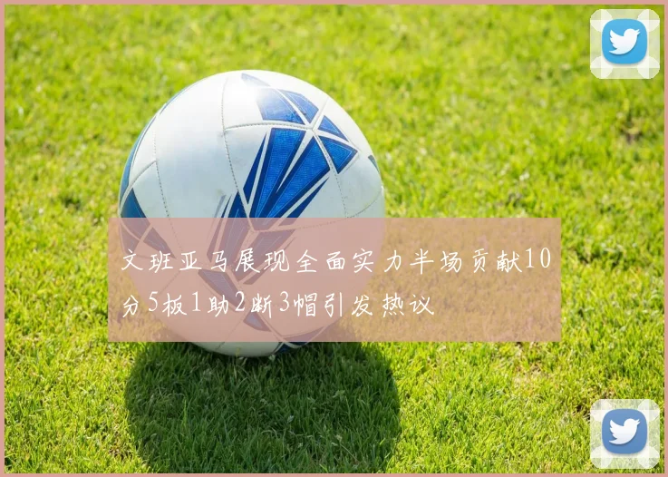 文班亚马展现全面实力半场贡献10分5板1助2断3帽引发热议