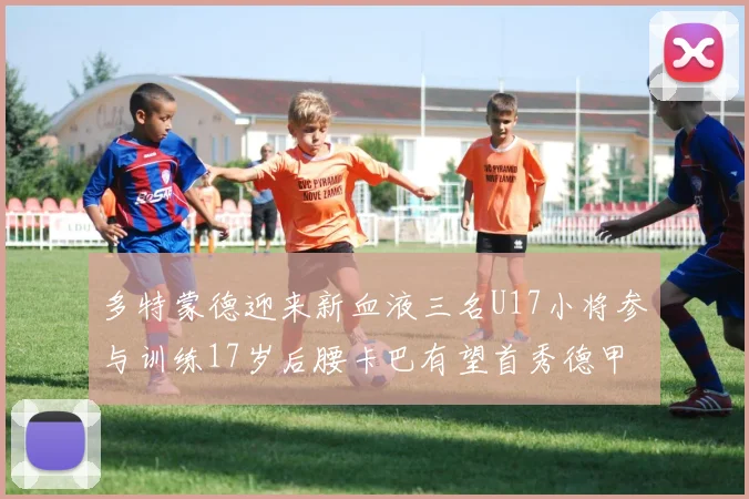 多特蒙德迎来新血液三名U17小将参与训练17岁后腰卡巴有望首秀德甲