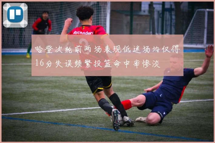 哈登次轮前两场表现低迷场均仅得16分失误频繁投篮命中率惨淡