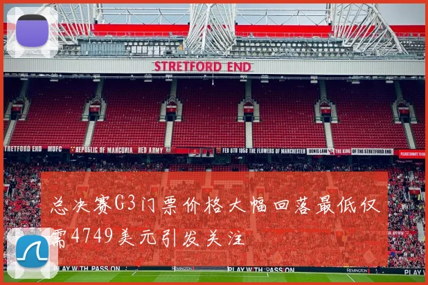总决赛G3门票价格大幅回落最低仅需4749美元引发关注