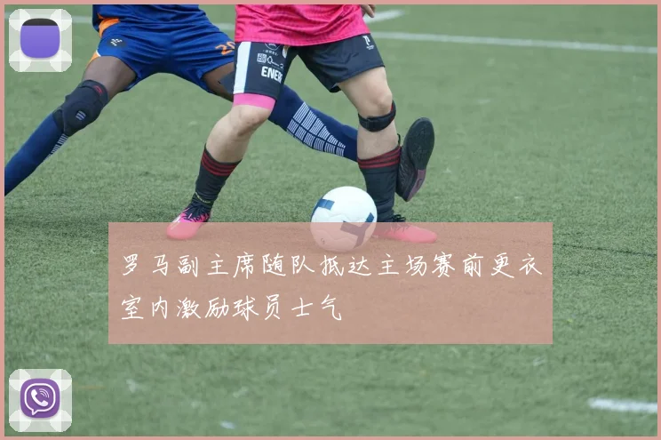 罗马副主席随队抵达主场赛前更衣室内激励球员士气