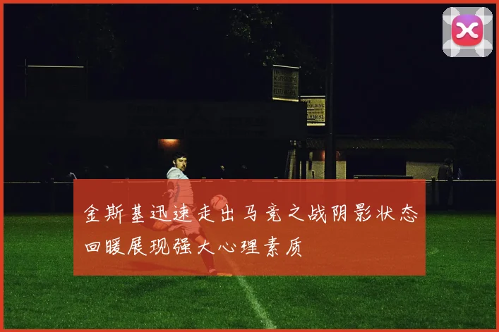 金斯基迅速走出马竞之战阴影状态回暖展现强大心理素质
