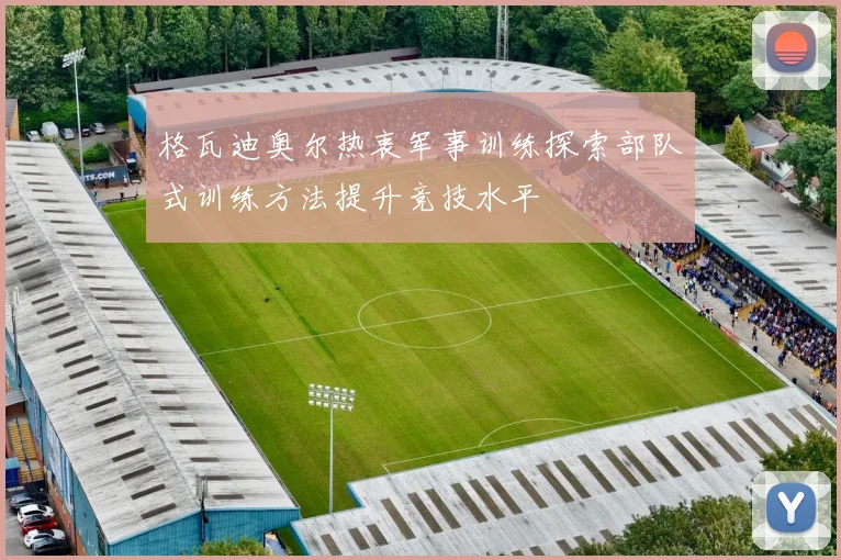 格瓦迪奥尔热衷军事训练探索部队式训练方法提升竞技水平
