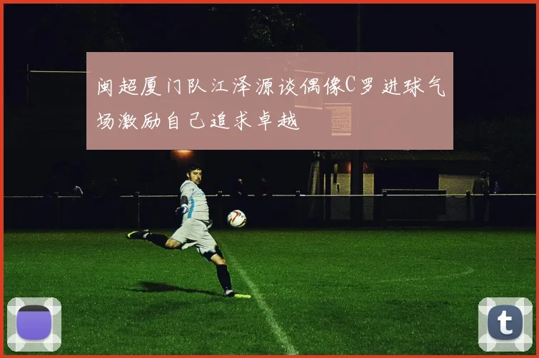 闽超厦门队江泽源谈偶像C罗进球气场激励自己追求卓越