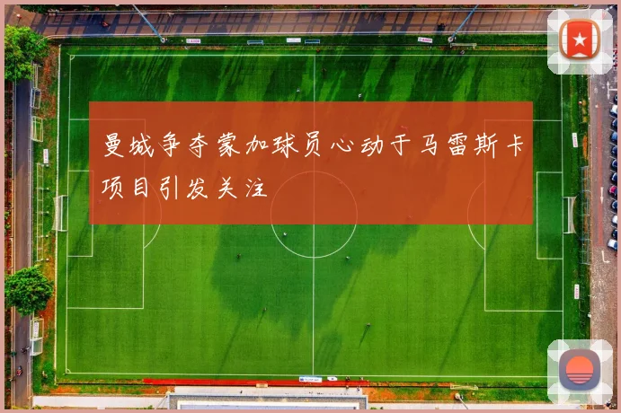 曼城争夺蒙加球员心动于马雷斯卡项目引发关注