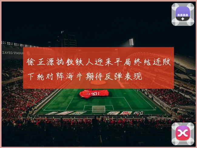 徐正源执教铁人迎来平局终结连败下轮对阵海牛期待反弹表现