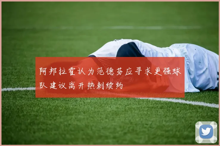 阿邦拉霍认为范德芬应寻求更强球队建议离开热刺续约