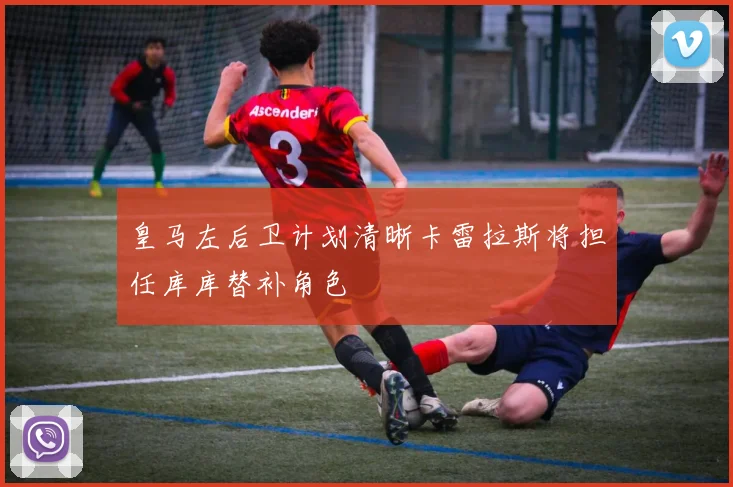 皇马左后卫计划清晰卡雷拉斯将担任库库替补角色