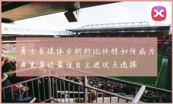 勇士自媒体分析科比怀特如何成为库里身边最佳自主进攻点选择