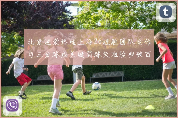 北京逆袭终结上海26连胜团队合作与三分球成关键罚球失准险些破百