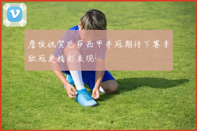 詹俊祝贺巴萨西甲夺冠期待下赛季欧冠更精彩表现