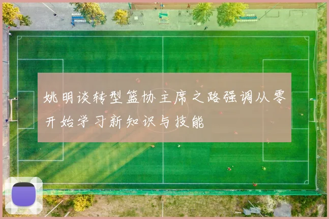 姚明谈转型篮协主席之路强调从零开始学习新知识与技能
