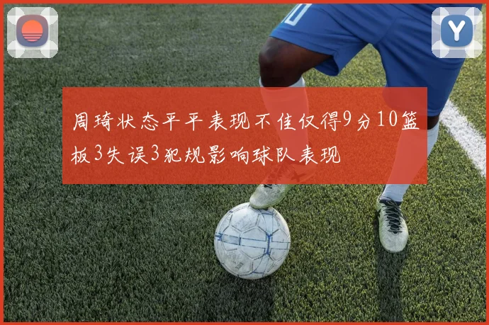 周琦状态平平表现不佳仅得9分10篮板3失误3犯规影响球队表现