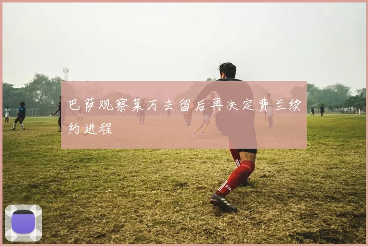 巴萨观察莱万去留后再决定费兰续约进程