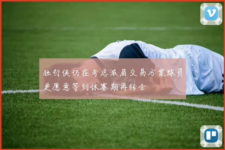 独行侠仍在考虑浓眉交易方案球员更愿意等到休赛期再转会