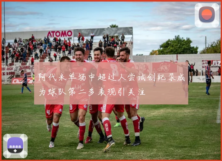 阿代米单场中超过人尝试创纪录成为球队第二多表现引关注