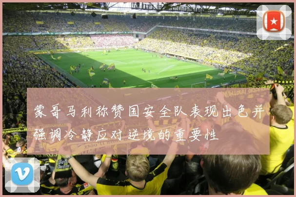 蒙哥马利称赞国安全队表现出色并强调冷静应对逆境的重要性