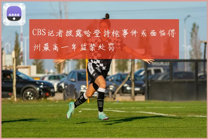 CBS记者披露哈登持枪事件或面临得州最高一年监禁处罚