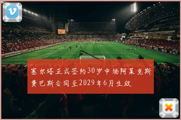 塞尔塔正式签约30岁中场阿莱克斯费巴斯合同至2029年6月生效