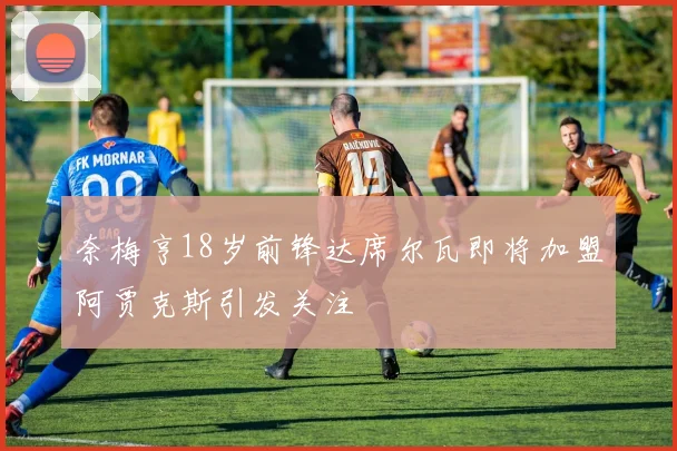 奈梅亨18岁前锋达席尔瓦即将加盟阿贾克斯引发关注